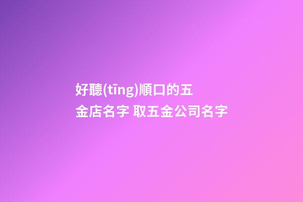 好聽(tīng)順口的五金店名字 取五金公司名字-第1張-公司起名-玄機(jī)派
